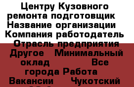 Центру Кузовного ремонта подготовщик › Название организации ­ Компания-работодатель › Отрасль предприятия ­ Другое › Минимальный оклад ­ 30 000 - Все города Работа » Вакансии   . Чукотский АО,Анадырь г.